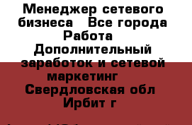 Менеджер сетевого бизнеса - Все города Работа » Дополнительный заработок и сетевой маркетинг   . Свердловская обл.,Ирбит г.